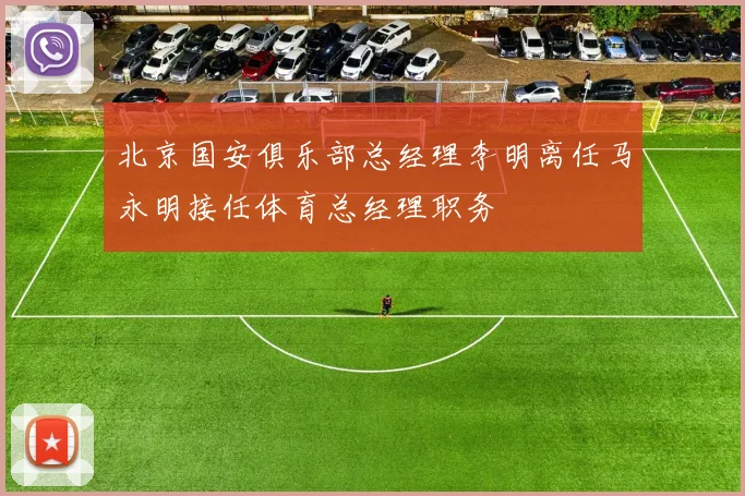 北京国安俱乐部总经理李明离任马永明接任体育总经理职务