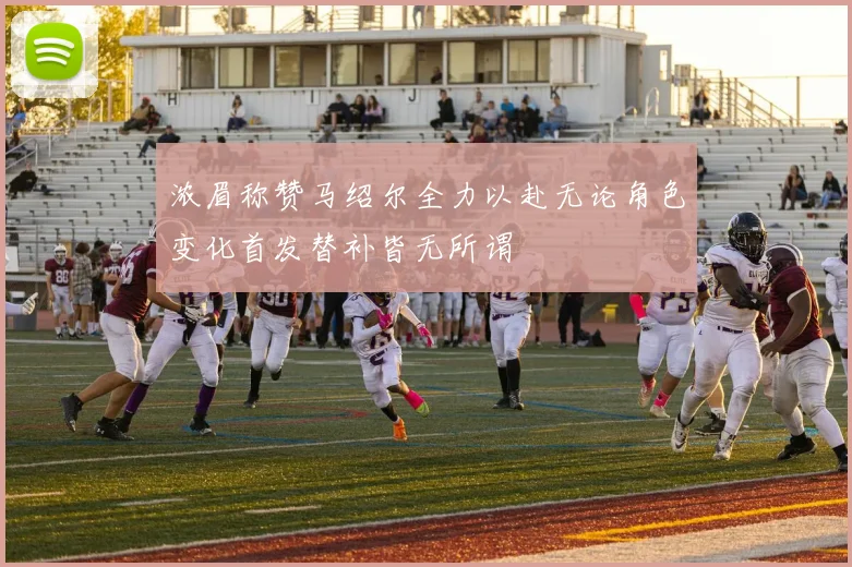 浓眉称赞马绍尔全力以赴无论角色变化首发替补皆无所谓