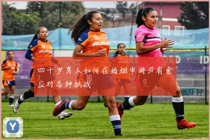 四十岁男人如何在婚姻中游刃有余应对各种挑战