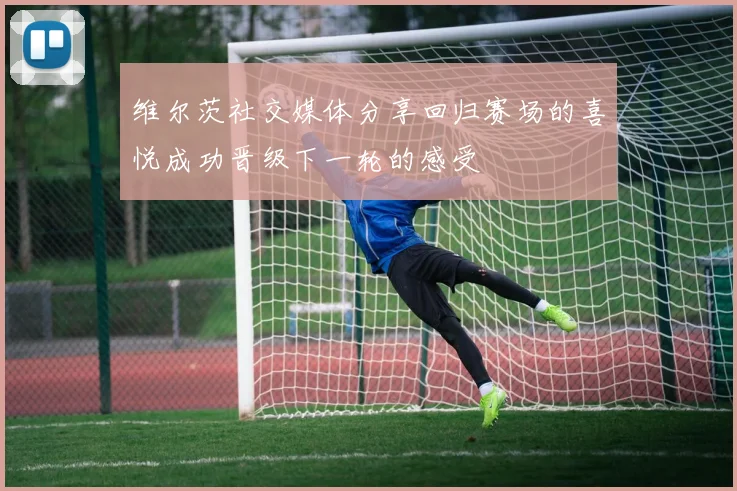 维尔茨社交媒体分享回归赛场的喜悦成功晋级下一轮的感受