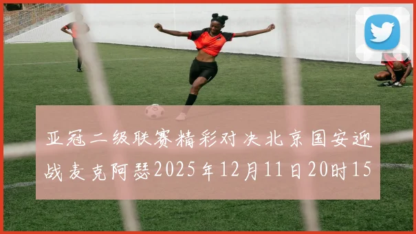 亚冠二级联赛精彩对决北京国安迎战麦克阿瑟2025年12月11日20时15分