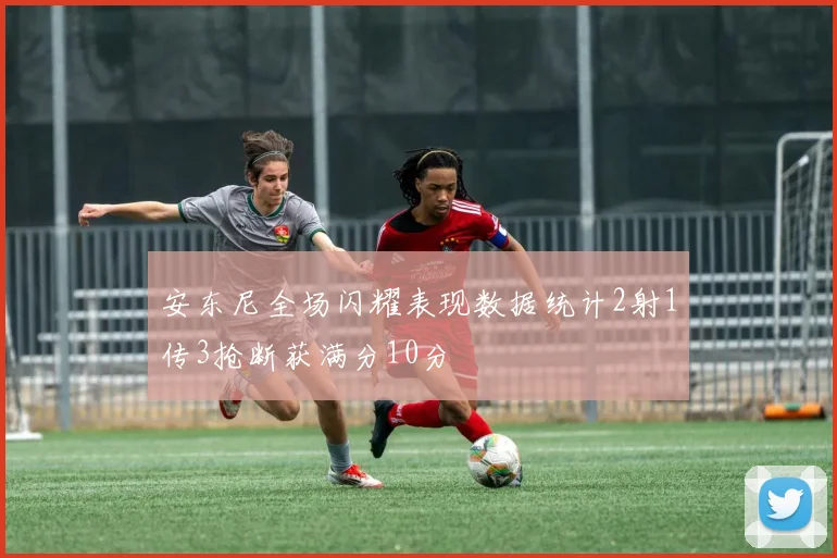 安东尼全场闪耀表现数据统计2射1传3抢断获满分10分