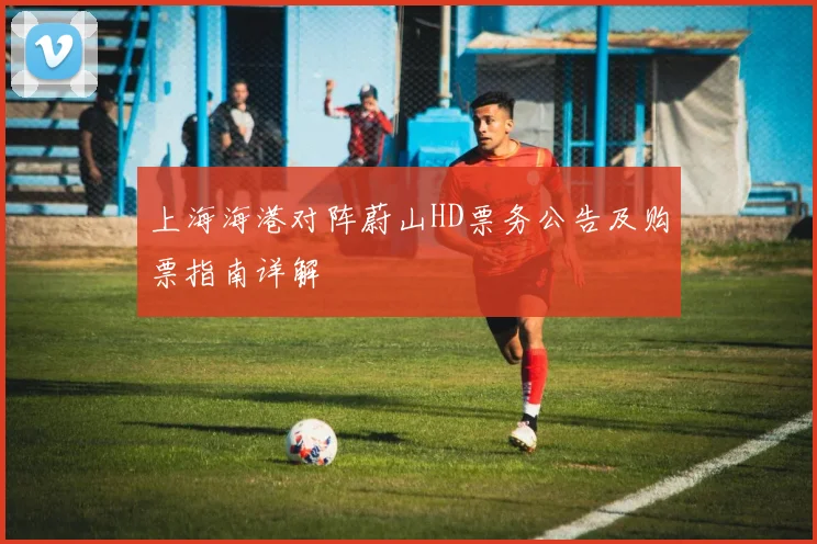 上海海港对阵蔚山HD票务公告及购票指南详解