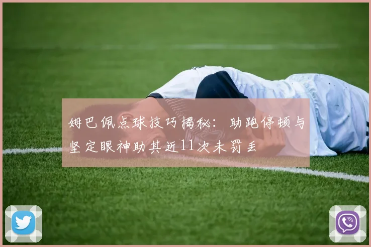 姆巴佩点球技巧揭秘：助跑停顿与坚定眼神助其近11次未罚丢