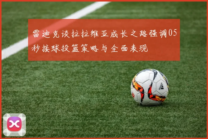 雷迪克谈拉拉维亚成长之路强调05秒接球投篮策略与全面表现