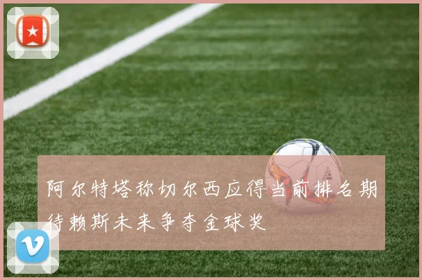 阿尔特塔称切尔西应得当前排名期待赖斯未来争夺金球奖