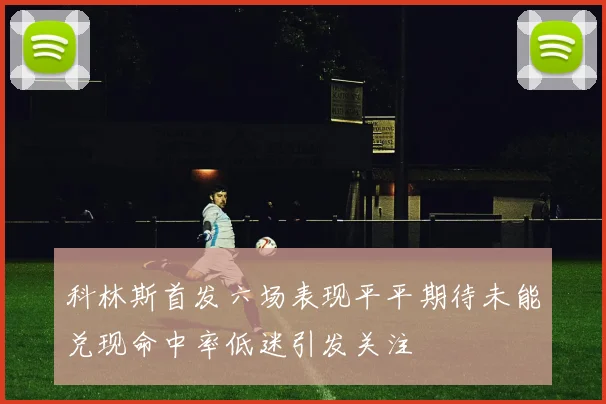 科林斯首发六场表现平平期待未能兑现命中率低迷引发关注