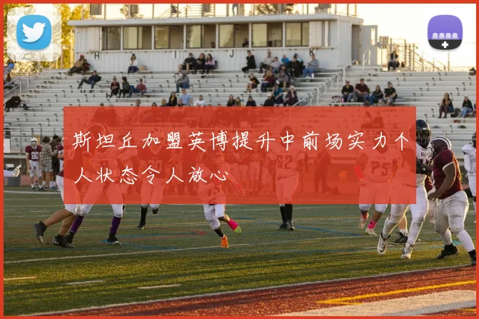斯坦丘加盟英博提升中前场实力个人状态令人放心