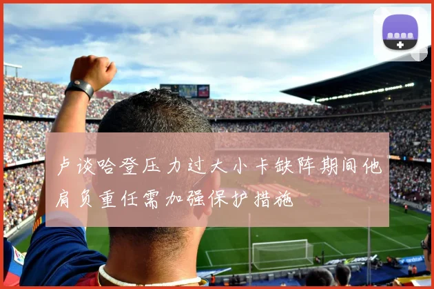 卢谈哈登压力过大小卡缺阵期间他肩负重任需加强保护措施