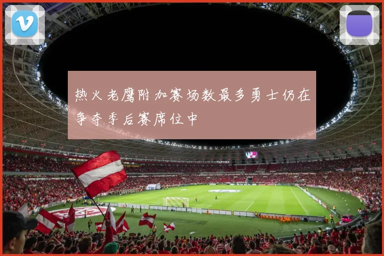 热火老鹰附加赛场数最多勇士仍在争夺季后赛席位中