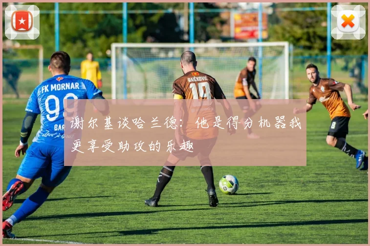 谢尔基谈哈兰德：他是得分机器我更享受助攻的乐趣