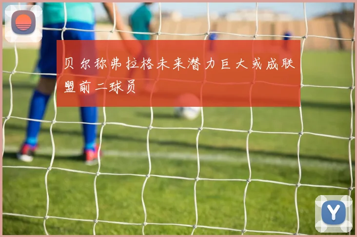 贝尔称弗拉格未来潜力巨大或成联盟前二球员