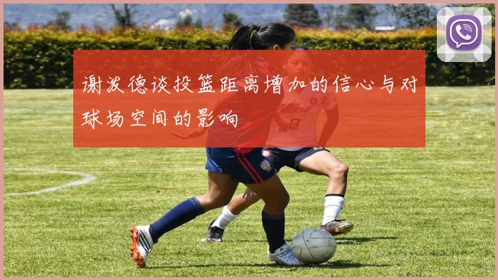 谢泼德谈投篮距离增加的信心与对球场空间的影响