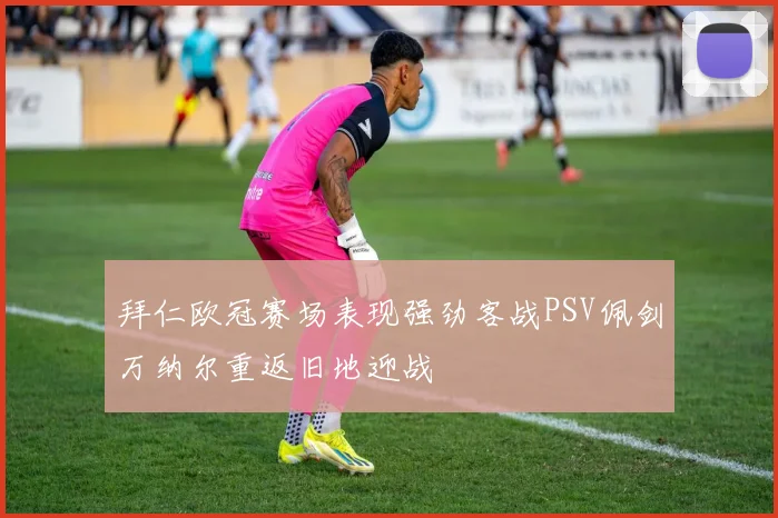 拜仁欧冠赛场表现强劲客战PSV佩剑万纳尔重返旧地迎战
