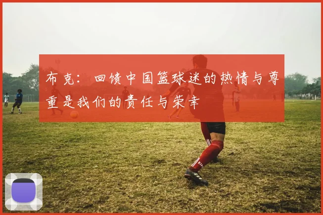 布克：回馈中国篮球迷的热情与尊重是我们的责任与荣幸