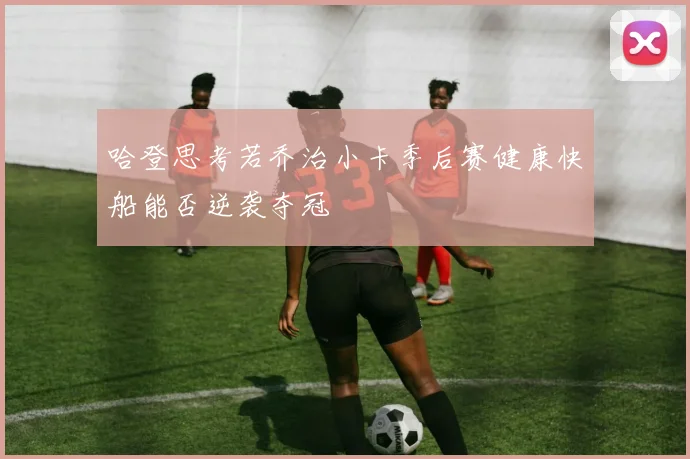 哈登思考若乔治小卡季后赛健康快船能否逆袭夺冠