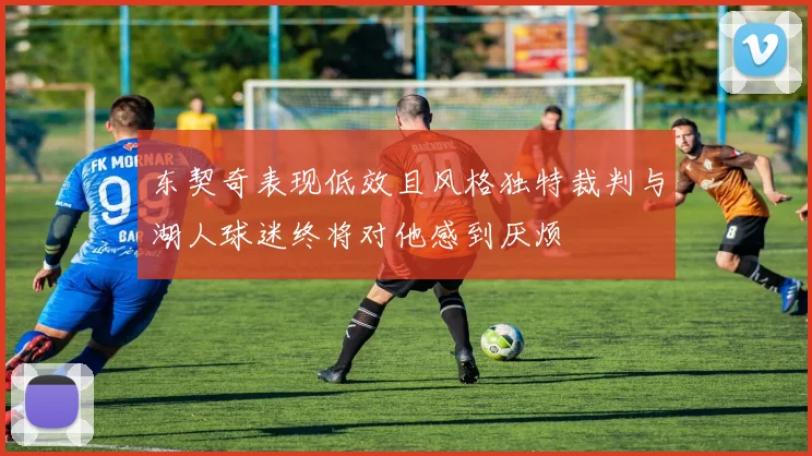 东契奇表现低效且风格独特裁判与湖人球迷终将对他感到厌烦