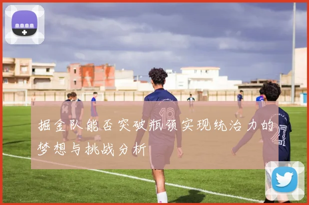 掘金队能否突破瓶颈实现统治力的梦想与挑战分析