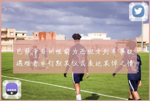 巴萨今日训练前为西班牙列车事故遇难者举行默哀仪式表达哀悼之情
