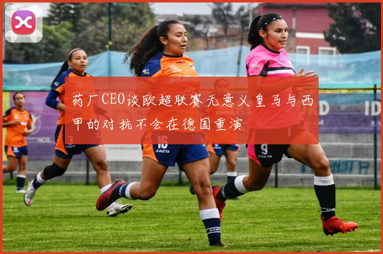 药厂CEO谈欧超联赛无意义皇马与西甲的对抗不会在德国重演