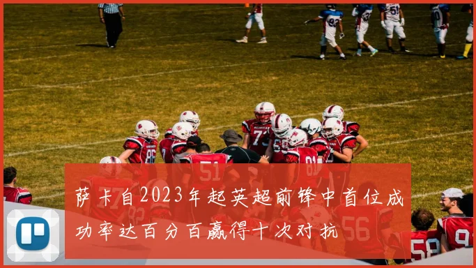萨卡自2023年起英超前锋中首位成功率达百分百赢得十次对抗