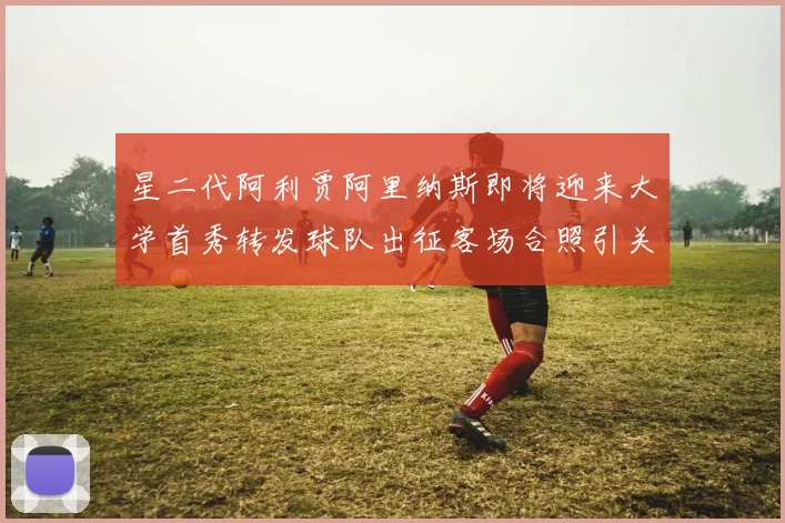 星二代阿利贾阿里纳斯即将迎来大学首秀转发球队出征客场合照引关注