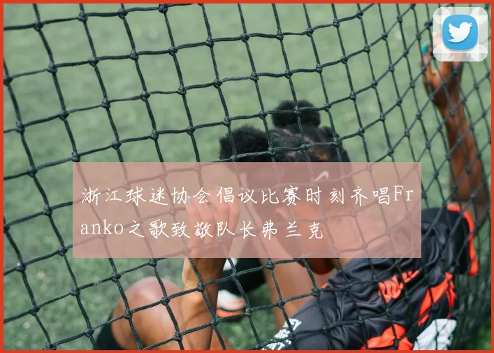 浙江球迷协会倡议比赛时刻齐唱Franko之歌致敬队长弗兰克