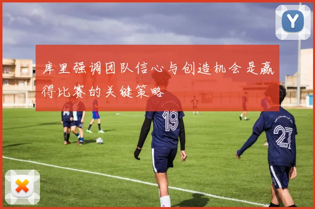 库里强调团队信心与创造机会是赢得比赛的关键策略