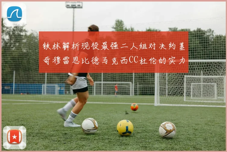 铁林解析现役最强二人组对决约基奇穆雷恩比德马克西CC杜伦的实力较量