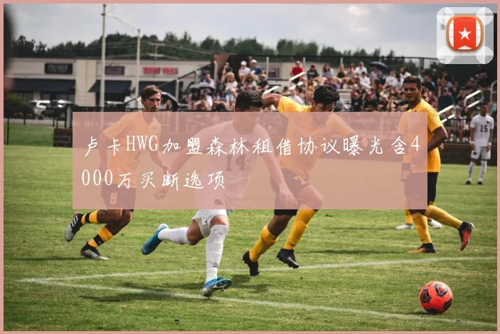 卢卡HWG加盟森林租借协议曝光含4000万买断选项